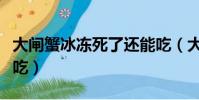 大閘蟹冰凍死了還能吃(大閘蟹死了多久不能吃)