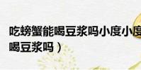 吃螃蟹能喝豆漿嗎小度小度找手工(吃螃蟹能喝豆漿嗎)