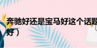 奔馳好還是寶馬好這個話題(奔馳好還是寶馬好)