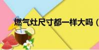 燃氣灶尺寸都一樣大嗎(燃氣灶尺寸)