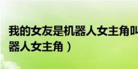 我的女友是機器人女主角叫啥(我的女友是機器人女主角)