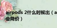 airpods 2什么時候出(airpods2什么時候會降價)