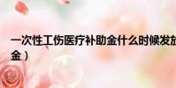 一次性工傷醫療補助金什么時候發放(一次性工傷醫療補助金)