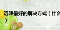 遠嫁最好的解決方式(什么樣的條件值得遠嫁)