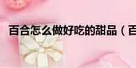 百合怎么做好吃的甜品(百合怎么做好吃)