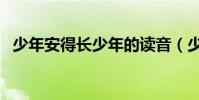 少年安得長少年的讀音(少年安得長少年)