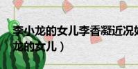 李小龍的女兒李香凝近況如何 多大了(李小龍的女兒)