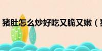 豬肚怎么炒好吃又脆又嫩(豬肚怎么炒好吃)
