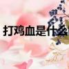 打雞血是什么時期流行（打雞血是什么意思）
