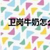 衛崗牛奶怎么樣?貼吧（衛崗牛奶怎么樣）