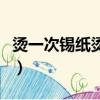 燙一次錫紙燙能保持多久（錫紙燙能保持多久）