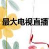 最大電視直播下載（最大的電視直播源論壇）