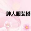 胖人服裝搭配技巧圖片（胖人服飾搭配）