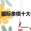 國際象棋十大開局陣法（國際象棋十大開局）