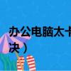 辦公電腦太卡了怎么解決（電腦太卡了怎么解決）