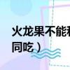 火龍果不能和什么同吃?（火龍果不能和什么同吃）