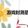 游戲封測是什么意思?（封測網頁游戲）