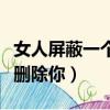 女人屏蔽一個男人代表放棄（女生屏蔽你又不刪除你）