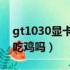 gt1030顯卡能玩gta5嗎（gt1030顯卡可以吃雞嗎）