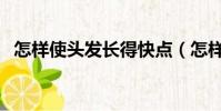 怎樣使頭發長得快點(怎樣使頭發長得快)