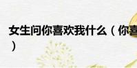 女生問你喜歡我什么(你喜歡我什么經典回答)