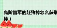 高階督軍的趕豬棒怎么獲取(高階督軍的趕豬棒)