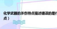 化學武器的殺傷特點描述錯誤的是什么(化學武器的殺傷特點)