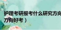 護理考研報考什么研究方向好(護理考研哪個方向好考)