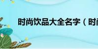 時尚飲品大全名字(時尚飲品大全)