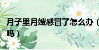 月子里月嫂感冒了怎么辦(月嫂感冒了還能用嗎)