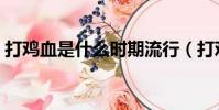 打雞血是什么時期流行(打雞血是什么意思)
