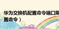 華為交換機配置命令端口限速(華為交換機配置命令)