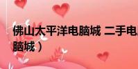 佛山太平洋電腦城 二手電腦(佛山太平洋電腦城)