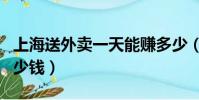 上海送外賣一天能賺多少(上海送外賣一單多少錢)