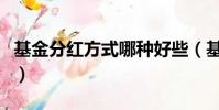 基金分紅方式哪種好些(基金分紅方式哪種好)