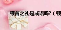 頓首之禮是成語嗎?(頓首之禮是指)