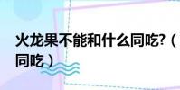 火龍果不能和什么同吃?(火龍果不能和什么同吃)