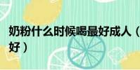 奶粉什么時候喝最好成人(奶粉什么時候喝最好)