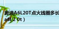 奧迪A6L20T點火線圈多長時間換一次(奧迪a6l 2 0t)