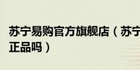 蘇寧易購官方旗艦店(蘇寧易購官方旗艦店是正品嗎)