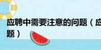 應聘中需要注意的問題(應聘時應該注意的問題)