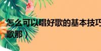 怎么可以唱好歌的基本技巧(歌唱者怎樣唱好歌那)