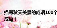 描寫秋天美景的成語100個(描寫秋天美景的成語)