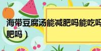 海帶豆腐湯能減肥嗎能吃嗎(海帶豆腐湯能減肥嗎)