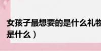 女孩子最想要的是什么禮物(女孩子最想要的是什么)