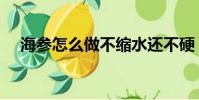 海參怎么做不縮水還不硬(海參怎么做)