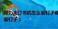 得力大訂書機怎么裝釘子視頻(大訂書機怎么裝釘子)