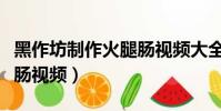 黑作坊制作火腿腸視頻大全(黑作坊制作火腿腸視頻)
