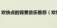 歡快點的背景音樂推薦(歡快點的背景音樂)