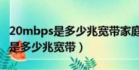 20mbps是多少兆寬帶家庭夠用嗎(20mbps是多少兆寬帶)